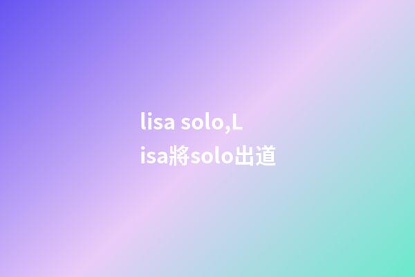 lisa solo,Lisa將solo出道-第1張-觀點-玄機派